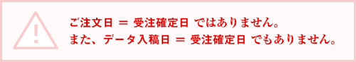 ごご注文日 ＝ 受注確定日 ではありません。また、データ入稿日 ＝ 受注確定日 でもありません。